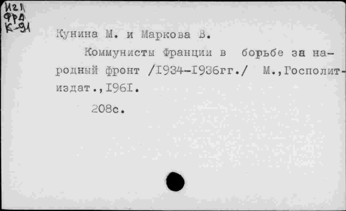 ﻿т
Кунина М. и Маркова В.
Коммунисты Франции в борьбе за народный фронт /1934-1936гг./ М.,Госполит-издат.,1961.
208с.